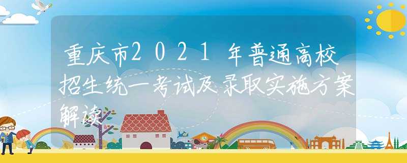 重庆市2021年普通高校招生统一考试及录取实施方案解读