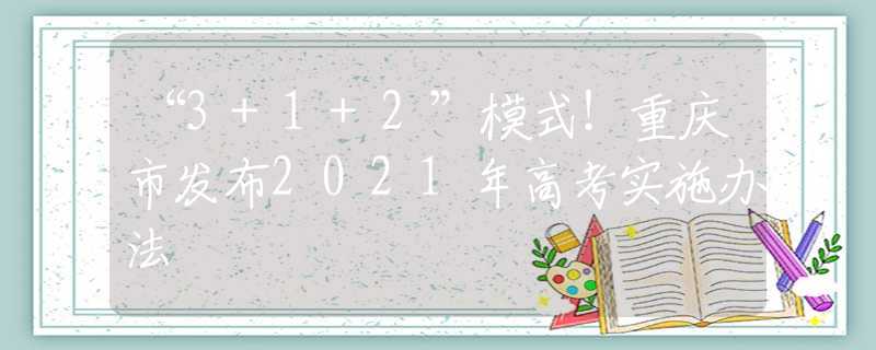 “3+1+2”模式！重庆市发布2021年高考实施办法