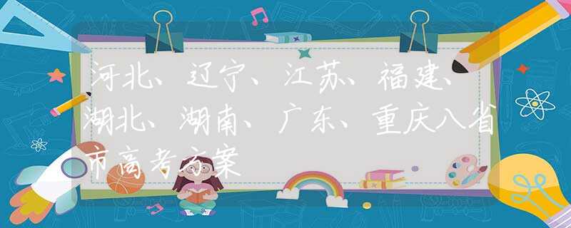 河北、辽宁、江苏、福建、湖北、湖南、广东、重庆八省市高考方案
