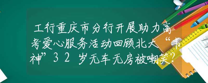 工行重庆市分行开展助力高考爱心服务活动回顾北大“韦神”32岁无车无房被嘲笑？工资曝光，网友们不说话了