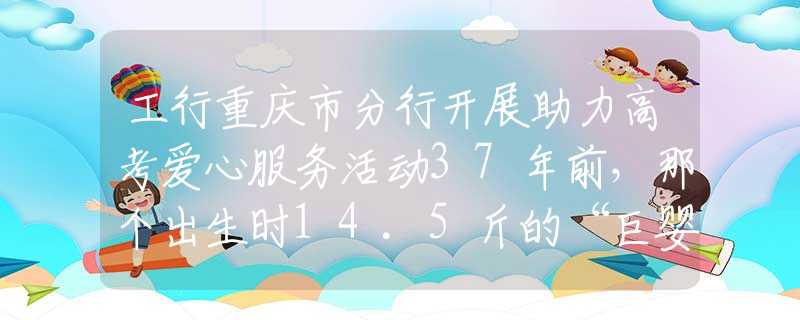 工行重庆市分行开展助力高考爱心服务活动37年前，那个出生时14.5斤的“巨婴”，现在长大后成啥样了？