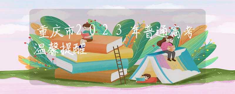重庆市2023年普通高考温馨提醒