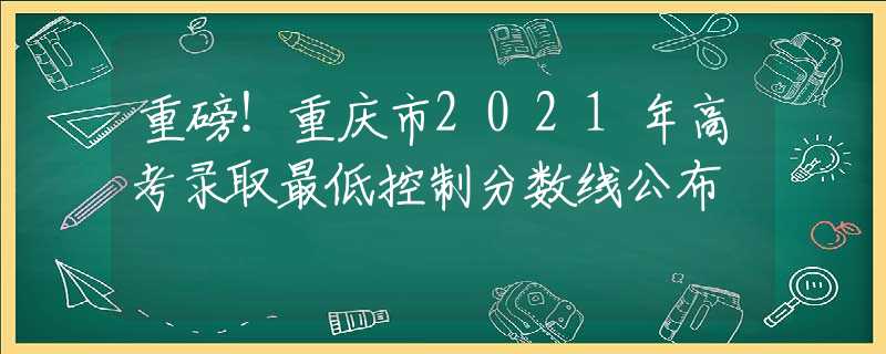 重磅！重庆市2021年高考录取最低控制分数线公布