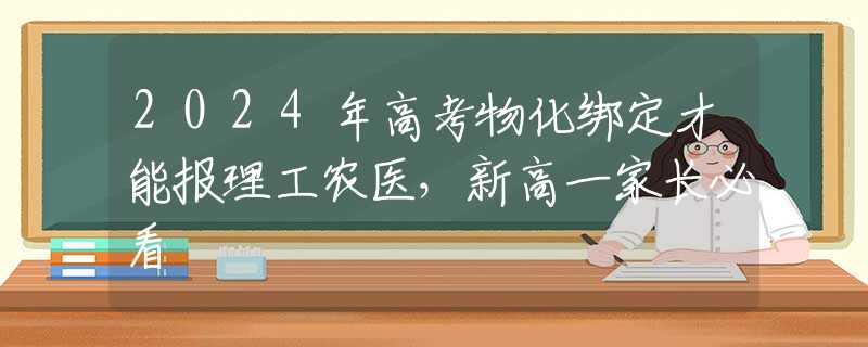 2024年高考物化绑定才能报理工农医，新高一家长必看