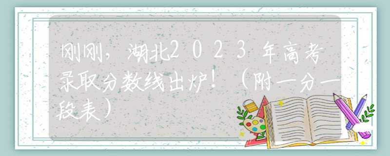 刚刚，湖北2023年高考录取分数线出炉！（附一分一段表）