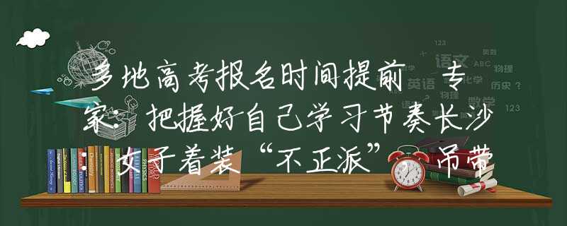多地高考报名时间提前 专家：把握好自己学习节奏长沙：女子着装“不正派”，吊带下垂，短裤上外露