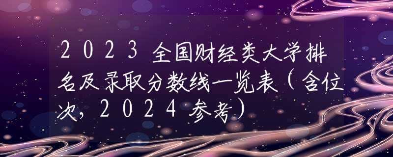 2023全国财经类大学排名及录取分数线一览表（含位次，2024参考）