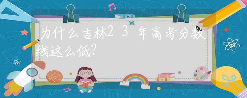 为什么吉林23年高考分数线这么低？