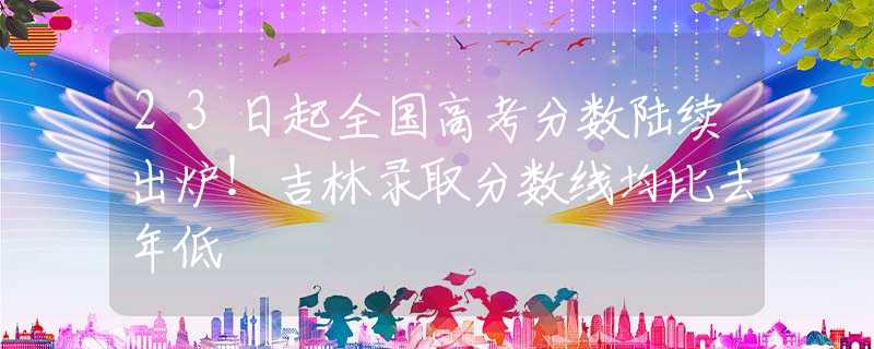 23日起全国高考分数陆续出炉！吉林录取分数线均比去年低