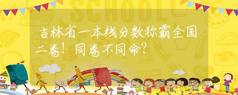 吉林省一本线分数称霸全国二卷！同卷不同命？