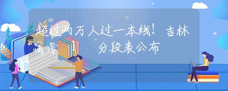 超过两万人过一本线！吉林高考 1 分段表公布