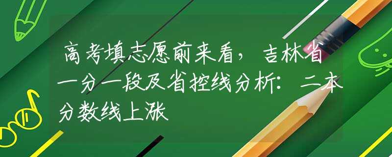 高考填志愿前来看，吉林省一分一段及省控线分析：二本分数线上涨