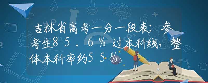 吉林省高考一分一段表：参考生85.6%过本科线，整体本科率约55%