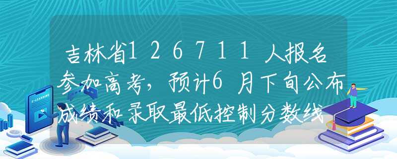 吉林省126711人报名参加高考，预计6月下旬公布成绩和录取最低控制分数线