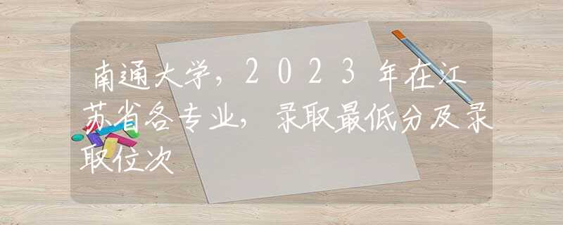 南通大学，2023年在江苏省各专业，录取最低分及录取位次