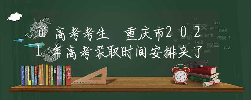 @高考考生 重庆市2021年高考录取时间安排来了