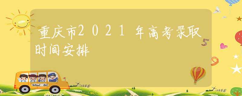 重庆市2021年高考录取时间安排