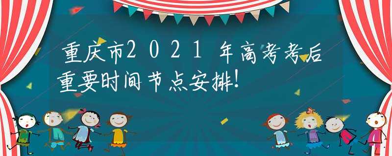 重庆市2021年高考考后重要时间节点安排！