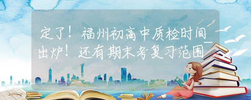 定了！福州初高中质检时间出炉！还有期末考复习范围~