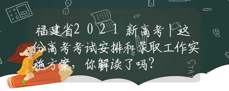 福建省2021新高考丨这份高考考试安排和录取工作实施方案，你解读了吗？