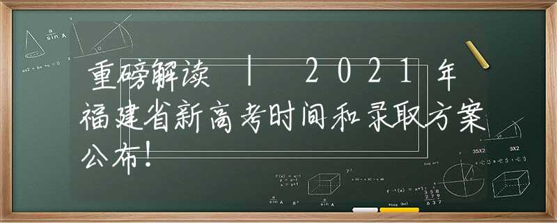 重磅解读 | 2021年福建省新高考时间和录取方案公布！