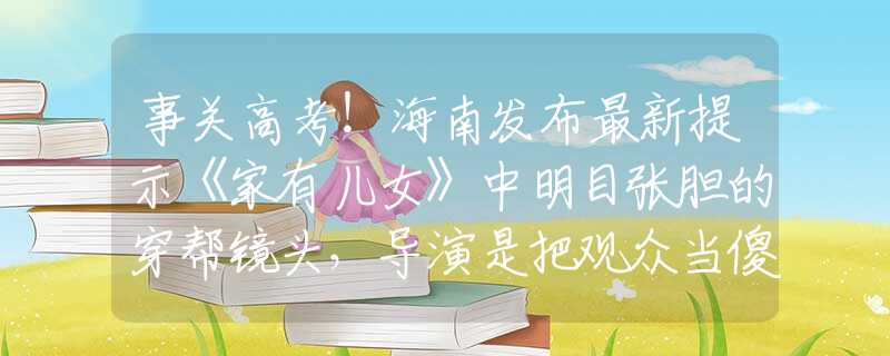 事关高考！海南发布最新提示《家有儿女》中明目张胆的穿帮镜头，导演是把观众当傻子吗？