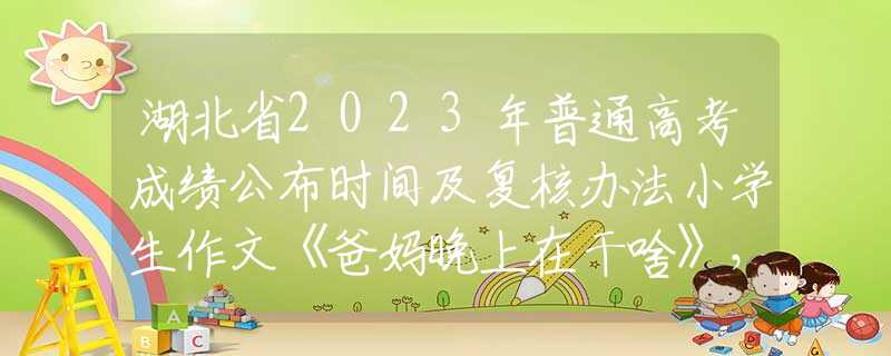 湖北省2023年普通高考成绩公布时间及复核办法小学生作文《爸妈晚上在干啥》，揭露爸妈的夜生活，老师蚌埠住了