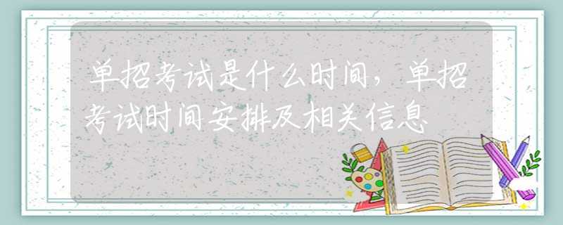 单招考试是什么时间，单招考试时间安排及相关信息