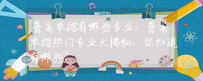 普高单招有哪些专业，普高单招热门专业大揭秘，你知道有哪些？
