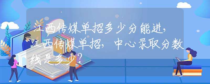 江西传媒单招多少分能进，江西传媒单招，中心录取分数线是多少？