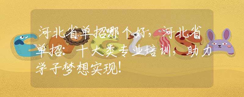 河北省单招哪个好，河北省单招：十大类专业培训，助力学子梦想实现！