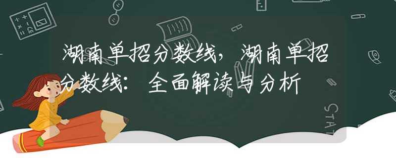 湖南单招分数线，湖南单招分数线：全面解读与分析