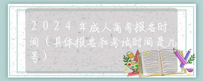 2024年成人高考报名时间（具体报名和考试时间是几号）