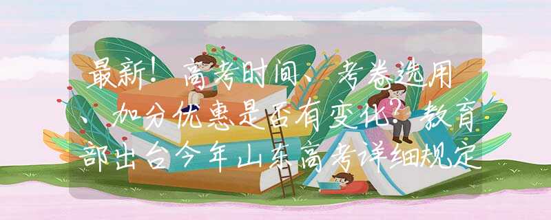最新！高考时间、考卷选用、加分优惠是否有变化？教育部出台今年山东高考详细规定！