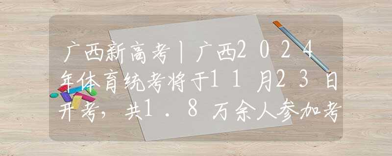 广西新高考丨广西2024年体育统考将于11月23日开考，共1.8万余人参加考试