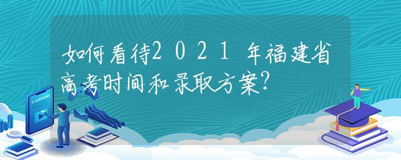 如何看待2021年福建省高考时间和录取方案？