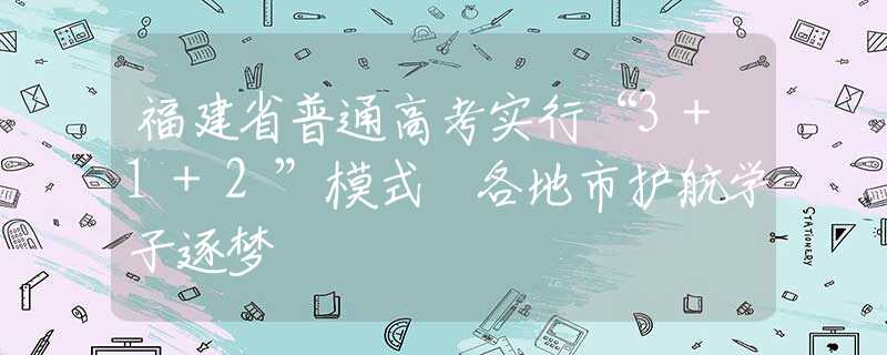 福建省普通高考实行“3+1+2”模式 各地市护航学子逐梦