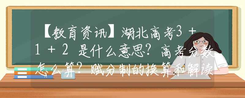 【教育资讯】湖北高考3+1+2是什么意思？高考分数怎么算？赋分制的换算和解读！