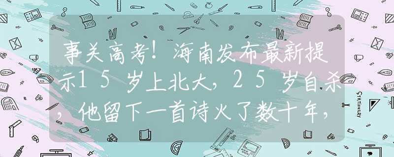事关高考！海南发布最新提示15岁上北大，25岁自杀，他留下一首诗火了数十年，如今人人都会背