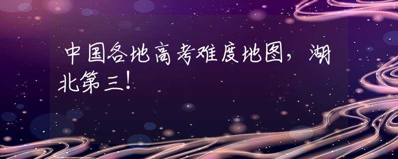 中国各地高考难度地图，湖北第三！