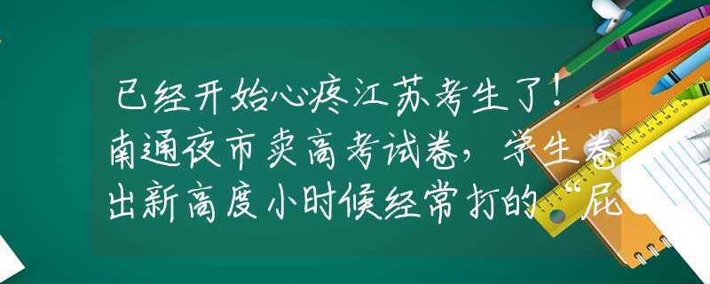 已经开始心疼江苏考生了！南通夜市卖高考试卷，学生卷出新高度小时候经常打的“屁股针”，见效快又便宜，为啥现在却很少见了？