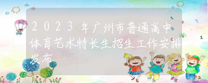 2023年广州市普通高中体育艺术特长生招生工作安排发布
