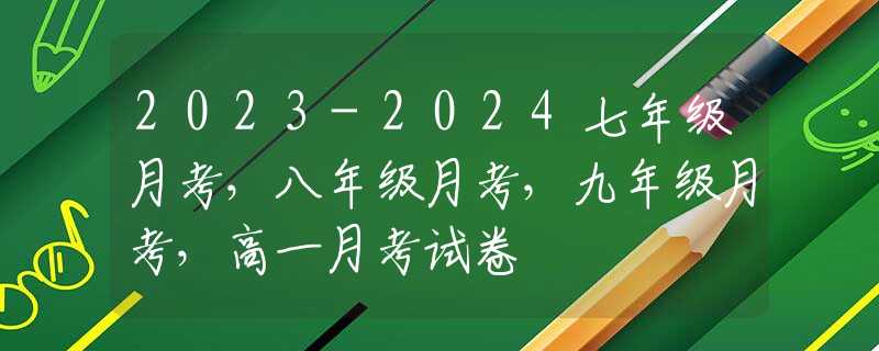 2023-2024七年级月考，八年级月考，九年级月考，高一月考试卷