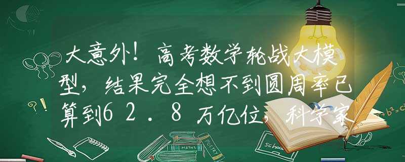 大意外！高考数学轮战大模型，结果完全想不到圆周率已算到62.8万亿位，科学家对π执着无休，这到底是为什么？