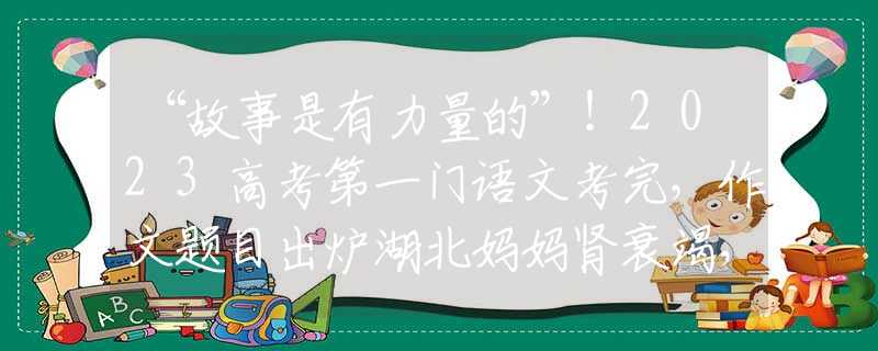 “故事是有力量的”！2023高考第一门语文考完，作文题目出炉湖北妈妈肾衰竭，移植7岁儿子的肾，得救后：我的孩子，你安心走