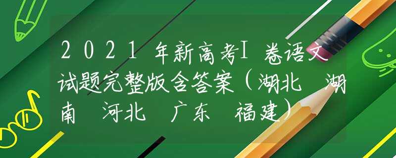 2021年新高考I卷语文试题完整版含答案（湖北 湖南 河北 广东 福建）