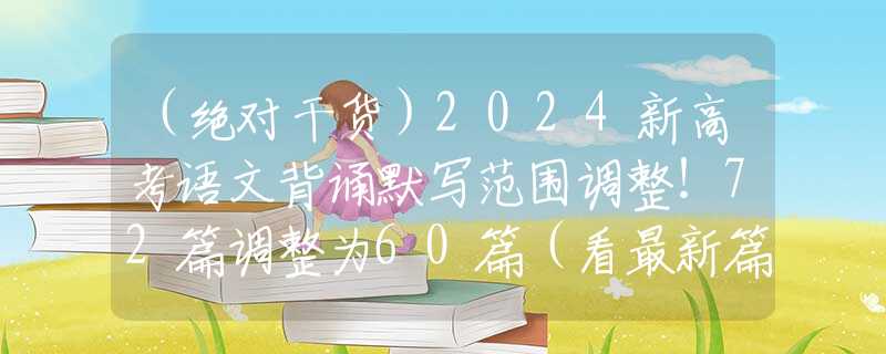 （绝对干货）2024新高考语文背诵默写范围调整！72篇调整为60篇（看最新篇目）