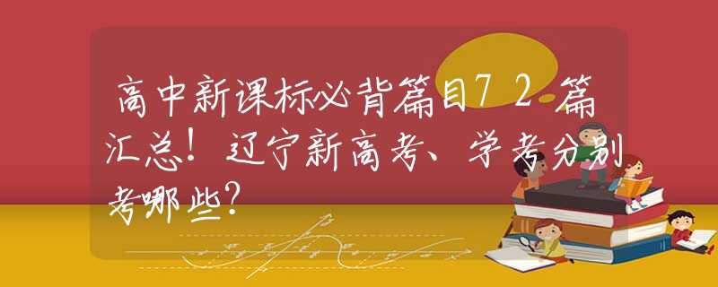 高中新课标必背篇目72篇汇总！辽宁新高考、学考分别考哪些？