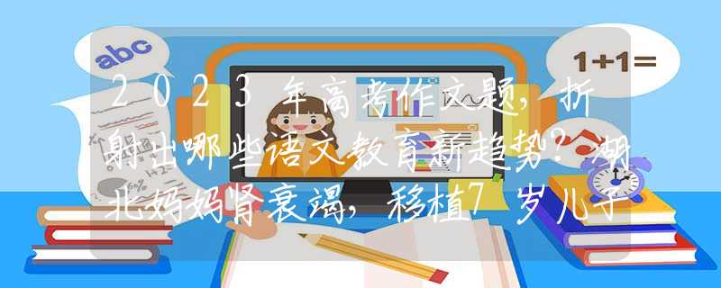 2023年高考作文题，折射出哪些语文教育新趋势？湖北妈妈肾衰竭，移植7岁儿子的肾，得救后：我的孩子，你安心走