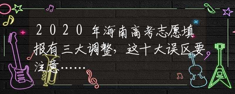 2020年海南高考志愿填报有三大调整，这十大误区要注意……